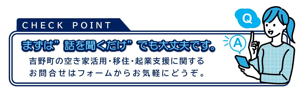 チェックポイント。まずは「聞くだけ」でも大丈夫です。吉野町の空き家活用・移住・起業支援に関するお問い合わせはフォームからお気軽にどうぞ。ここをクリックすると問い合わせフォームに移動します。