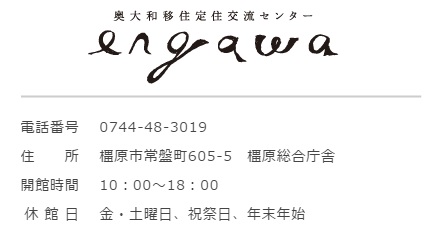 奥大和移住定住交流センター engawa 電話番号 0744-48-3019 住所 橿原市常磐町605-5 橿原総合庁舎 開館時間 10時～18時 休館日 金曜日・土曜日、祝祭日、年末年始